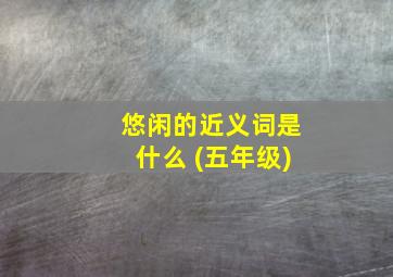 悠闲的近义词是什么 (五年级)